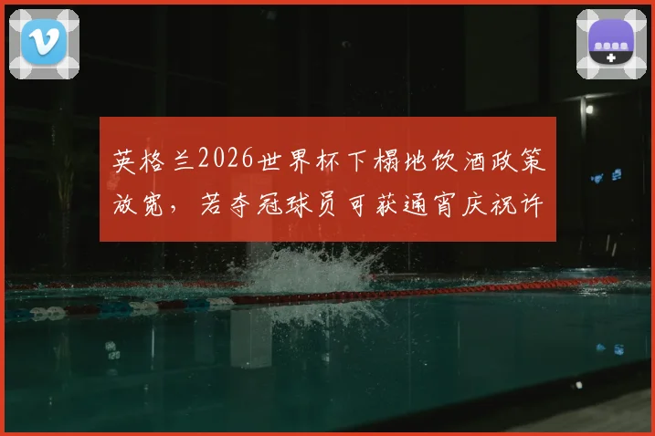 英格兰2026世界杯下榻地饮酒政策放宽,若夺冠球员可获通宵庆祝许可,太阳报透露详情