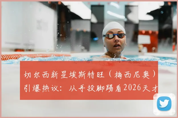 切尔西新星埃斯特旺（梅西尼奥）引爆热议：从手投脚踢看2026天才少年的技术特点与青训启示