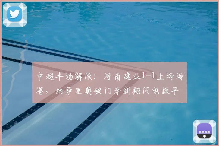 中超半场解读：河南建业1-1上海海港，纳萨里奥破门李新翔闪电扳平，附详细技术统计与精彩集锦