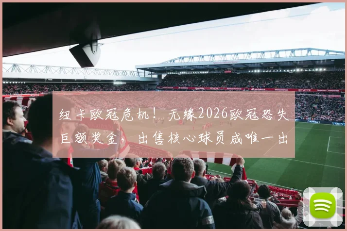 纽卡欧冠危机！无缘2026欧冠恐失巨额奖金，出售核心球员成唯一出路？