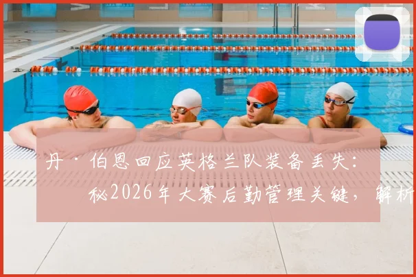 丹·伯恩回应英格兰队装备丢失：揭秘2026年大赛后勤管理关键，解析此事对球队的真实影响