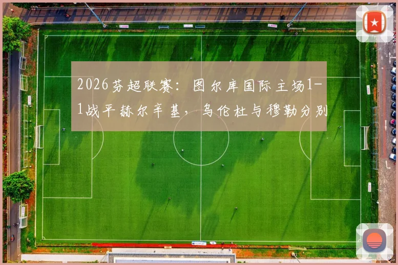2026芬超联赛：图尔库国际主场1-1战平赫尔辛基，乌伦杜与穆勒分别建功，赛后积分榜解读