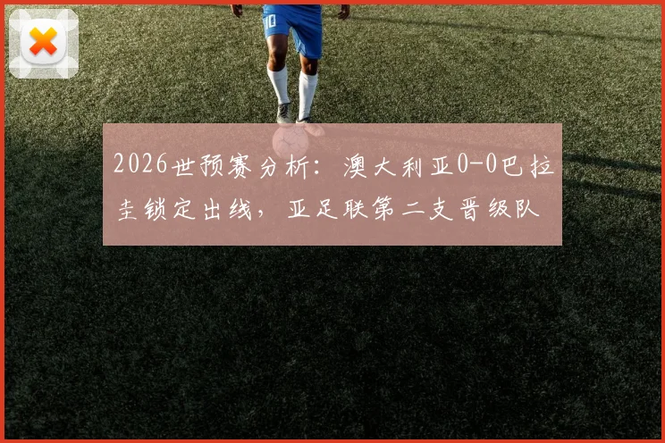 2026世预赛分析：澳大利亚0-0巴拉圭锁定出线，亚足联第二支晋级队诞生，战术解读与晋级历程回顾