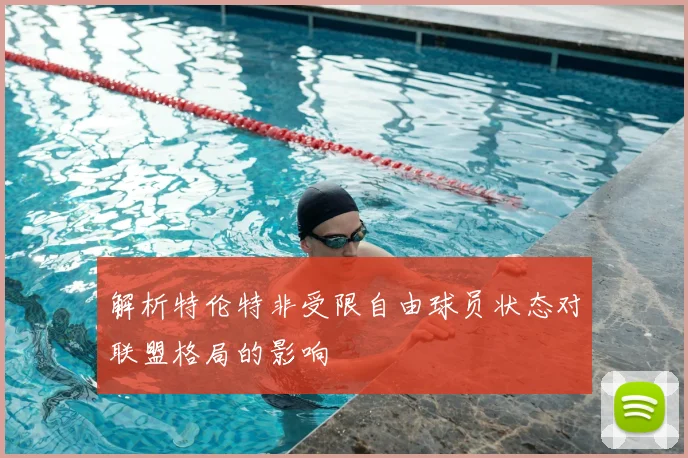 解析特伦特非受限自由球员状态对联盟格局的影响