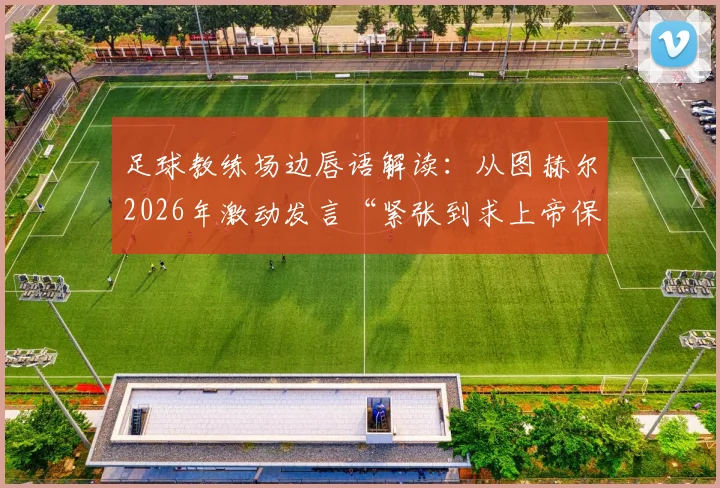 足球教练场边唇语解读：从图赫尔2026年激动发言“紧张到求上帝保佑”，看主帅的真实压力与临场指挥艺术