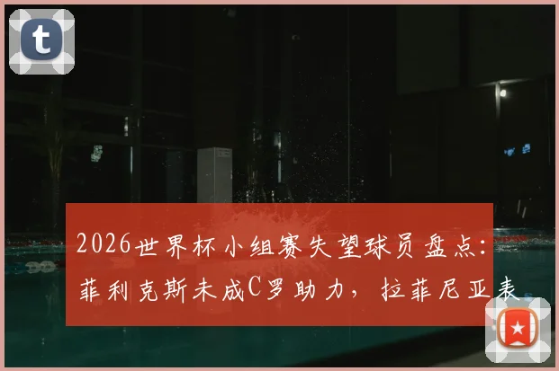 2026世界杯小组赛失望球员盘点：菲利克斯未成C罗助力，拉菲尼亚表现低迷遭批