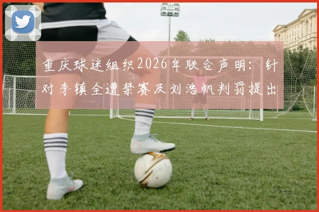 重庆球迷组织2026年联合声明：针对李镇全遭禁赛及刘浩帆判罚提出严正抗议与核查要求