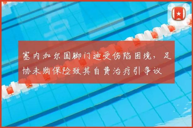 塞内加尔国脚门迪受伤陷困境，足协未购保险致其自费治疗引争议