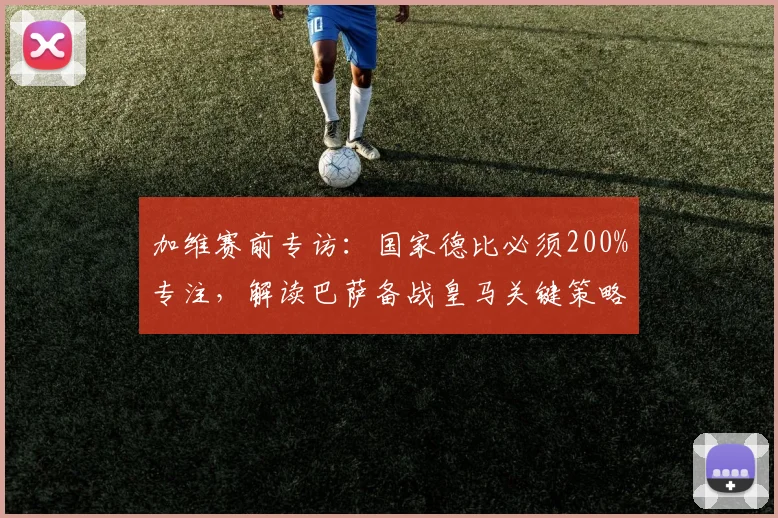 加维赛前专访：国家德比必须200%专注，解读巴萨备战皇马关键策略