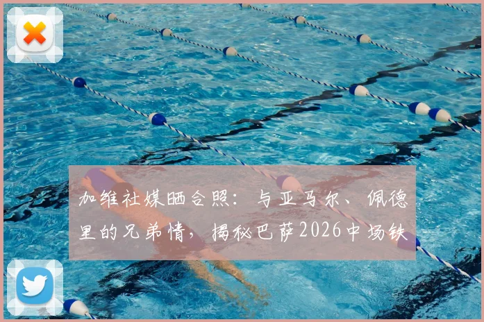 加维社媒晒合照：与亚马尔、佩德里的兄弟情，揭秘巴萨2026中场铁三角的现在与未来