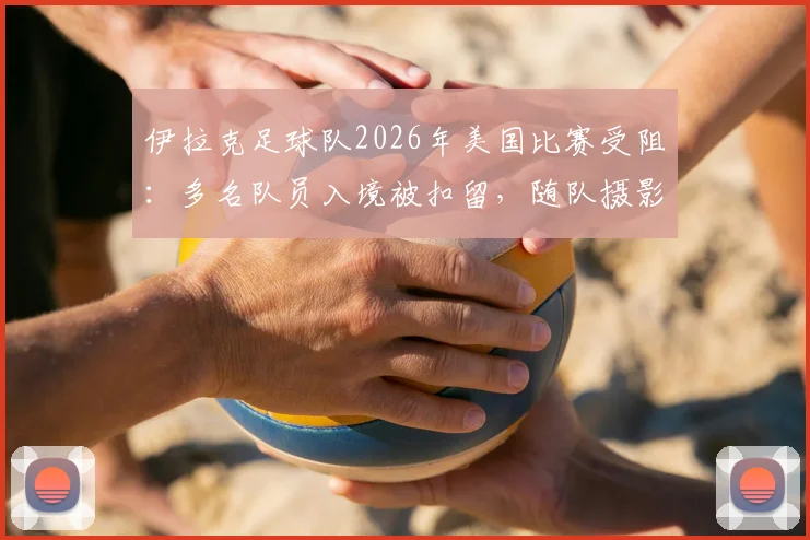 伊拉克足球队2026年美国比赛受阻：多名队员入境被扣留，随队摄影师遭遣返原因解析
