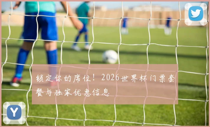 锁定你的席位！2026世界杯门票套餐与独家优惠信息
