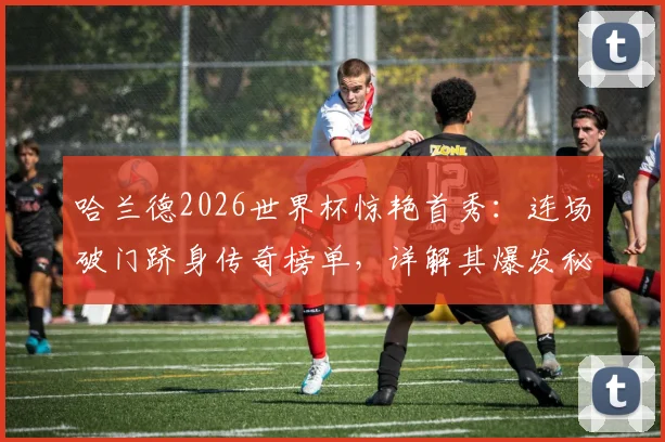 哈兰德2026世界杯惊艳首秀:连场破门跻身传奇榜单,详解其爆发秘诀与对足坛的启示