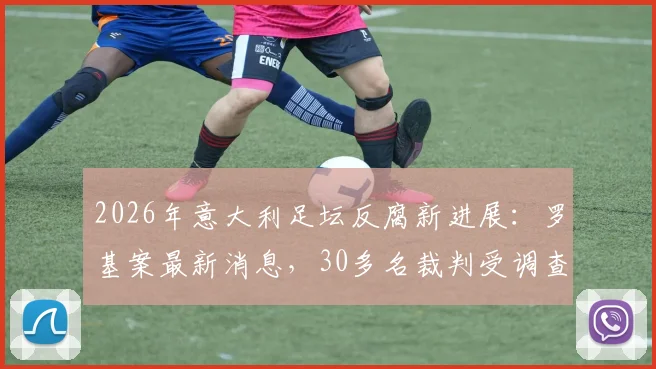 2026年意大利足坛反腐新进展：罗基案最新消息，30多名裁判受调查，国米高层确认未涉案