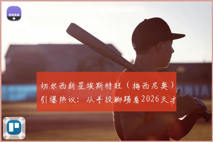 切尔西新星埃斯特旺（梅西尼奥）引爆热议：从手投脚踢看2026天才少年的技术特点与青训启示