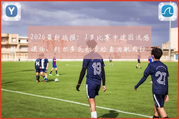 2026最新战报：J罗比赛中途因流感退场，科尔多瓦初步检查为肌肉拉伤，伤情影响分析