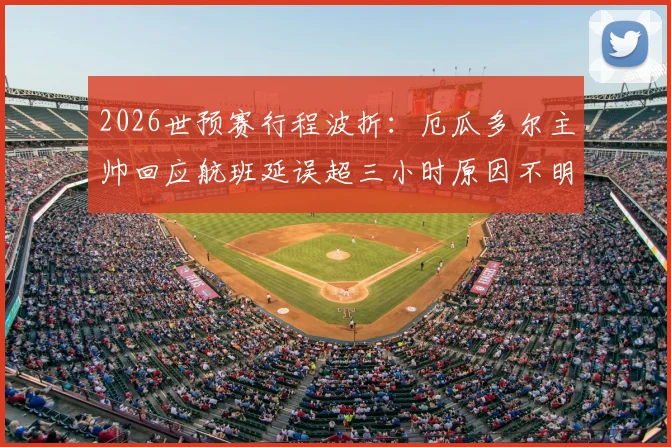 2026世预赛行程波折：厄瓜多尔主帅回应航班延误超三小时原因不明，南美球队客场交通困境引关注
