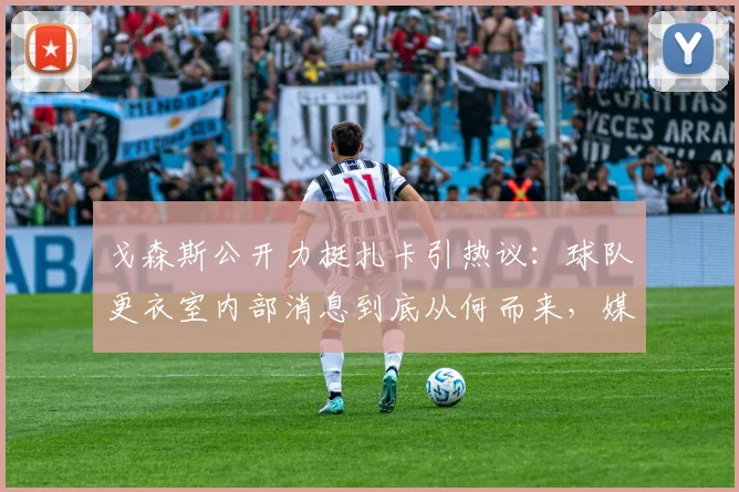 戈森斯公开力挺扎卡引热议：球队更衣室内部消息到底从何而来，媒体又该如何客观报道？