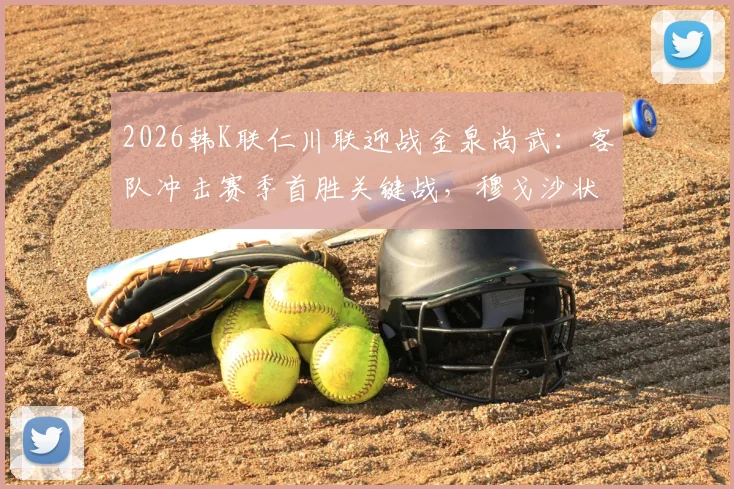 2026韩K联仁川联迎战金泉尚武：客队冲击赛季首胜关键战，穆戈沙状态成最大看点