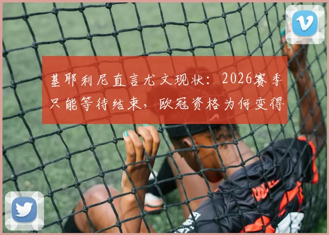 基耶利尼直言尤文现状：2026赛季只能等待结束，欧冠资格为何变得遥不可及？深度剖析尤文图斯当前困境