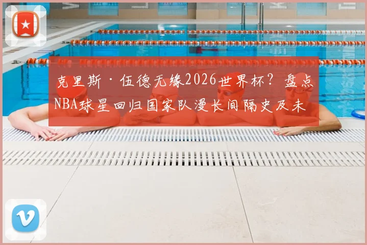 克里斯·伍德无缘2026世界杯？盘点NBA球星回归国家队漫长间隔史及未来展望