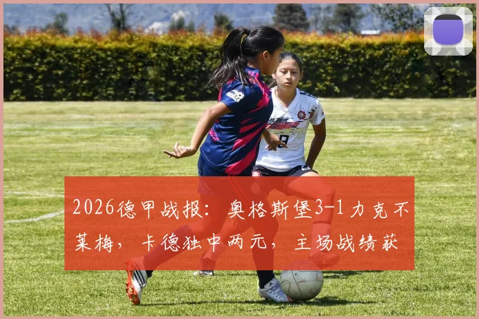 2026德甲战报：奥格斯堡3-1力克不莱梅，卡德独中两元，主场战绩获关键突破