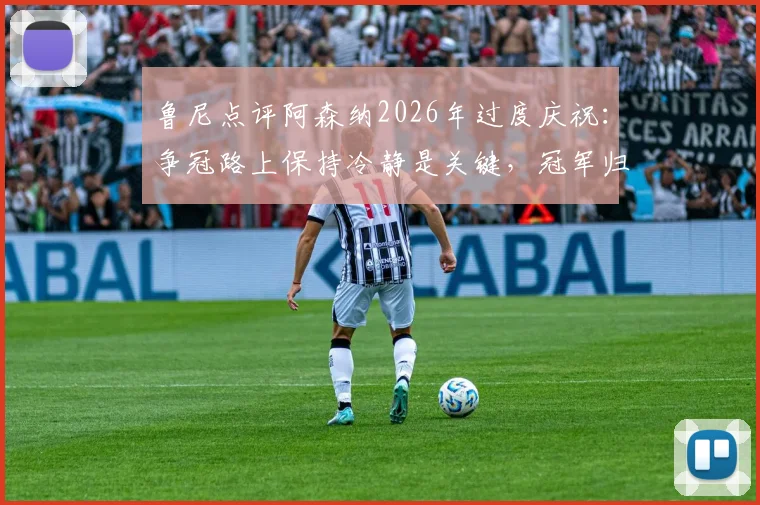 鲁尼点评阿森纳2026年过度庆祝：争冠路上保持冷静是关键，冠军归属未定