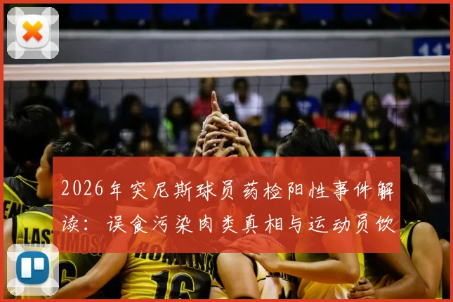 2026年突尼斯球员药检阳性事件解读：误食污染肉类真相与运动员饮食风险防范指南