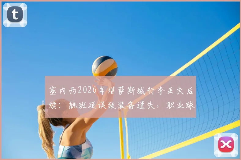 塞内西2026年堪萨斯城行李丢失后续：航班延误致装备遗失，职业球员如何紧急应对与调整状态？