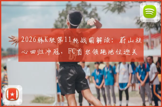 2026韩K联第11轮战前解读：蔚山核心回归冲冠，FC首尔领跑地位迎关键战