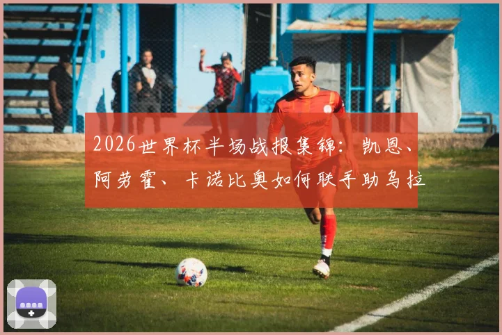 2026世界杯半场战报集锦：凯恩、阿劳霍、卡诺比奥如何联手助乌拉圭2-1暂胜佛得角，附关键进球回放分析