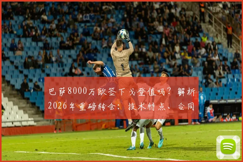 巴萨8000万欧签下戈登值吗？解析2026年重磅转会：技术特点、合同细节及对巴萨锋线的影响