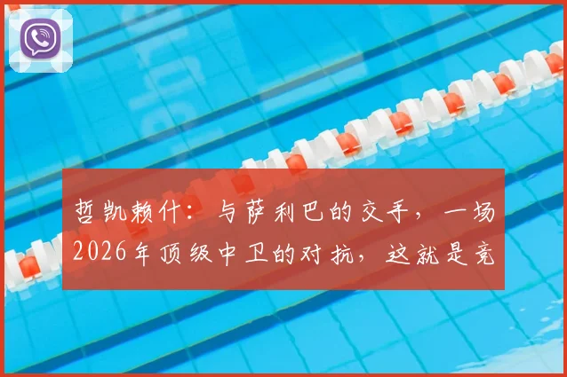 哲凯赖什：与萨利巴的交手，一场2026年顶级中卫的对抗，这就是竞技体育的纯粹魅力