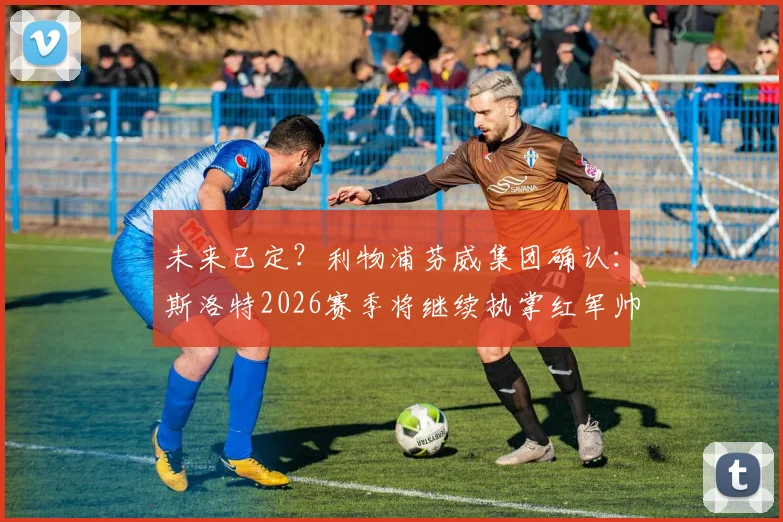 未来已定？利物浦芬威集团确认：斯洛特2026赛季将继续执掌红军帅印，教练组与球队未来规划深度解析