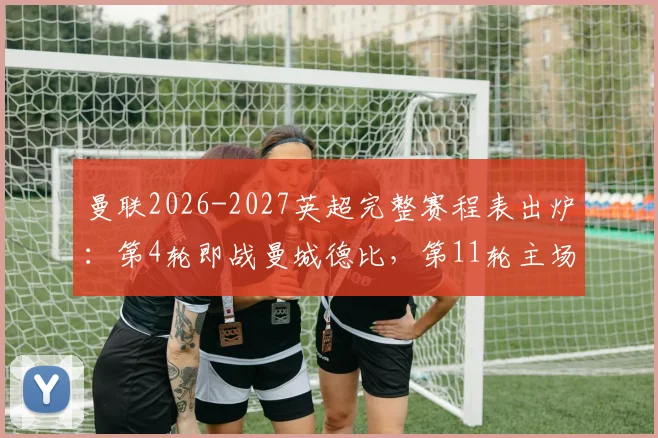 曼联2026-2027英超完整赛程表出炉：第4轮即战曼城德比，第11轮主场对利物浦双红会时间确定