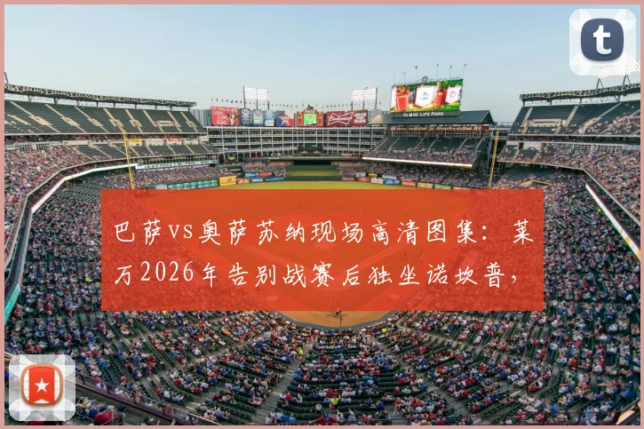 巴萨vs奥萨苏纳现场高清图集：莱万2026年告别战赛后独坐诺坎普，诺坎普之王最后一舞高清原图合集
