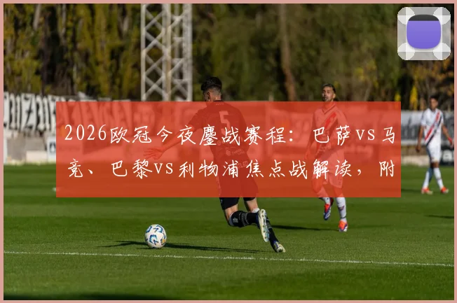 2026欧冠今夜鏖战赛程:巴萨vs马竞、巴黎vs利物浦焦点战解读,附实时比分预测与免费观看渠道