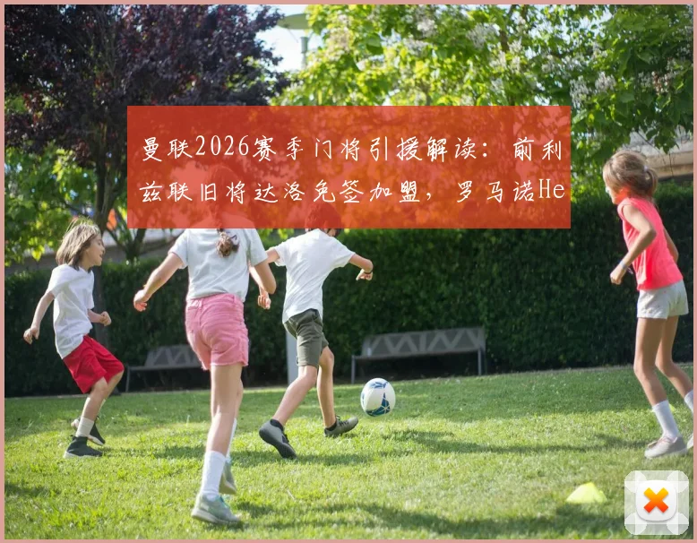 曼联2026赛季门将引援解读：前利兹联旧将达洛免签加盟，罗马诺Here We Go确认交易细节