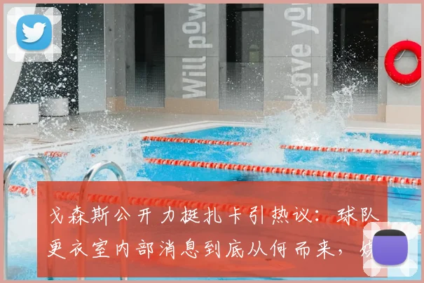 戈森斯公开力挺扎卡引热议:球队更衣室内部消息到底从何而来,媒体又该如何客观报道?